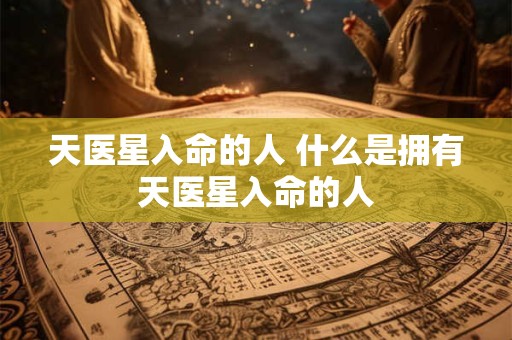 天医星入命的人 什么是拥有天医星入命的人 天医星入命的人 什么是拥有天医星入命的人