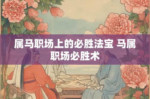 属马职场上的必胜法宝 马属职场必胜术