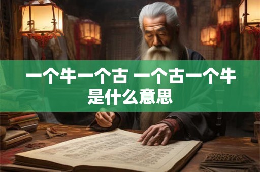 一个牛一个古 一个古一个牛是什么意思 一个牛一个古 一个古一个牛是什么意思