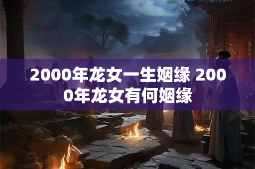 2000年龙女一生姻缘 2000年龙女有何姻缘 2000年龙女一生姻缘 2000年龙女有何姻缘