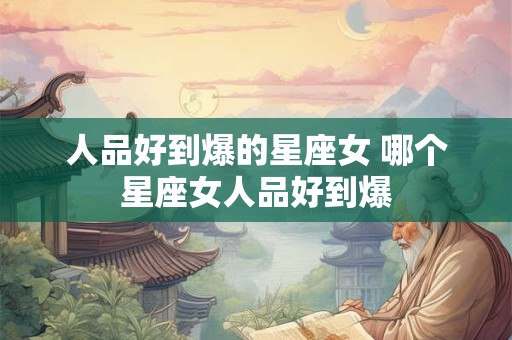 人品好到爆的星座女 哪个星座女人品好到爆