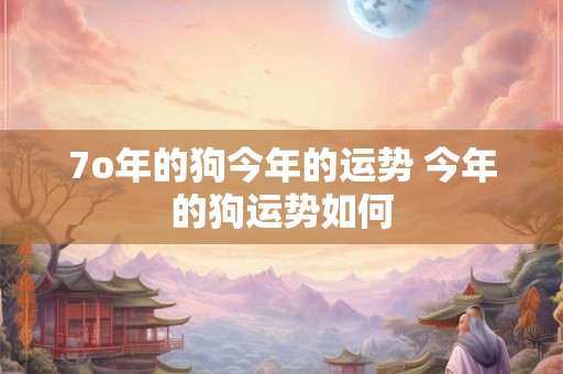 7o年的狗今年的运势 今年的狗运势如何