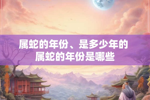 属蛇的年份、是多少年的 属蛇的年份是哪些