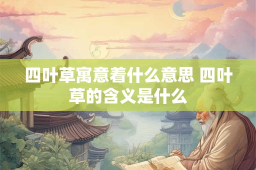 四叶草寓意着什么意思 四叶草的含义是什么 四叶草寓意着什么意思 四叶草的含义是什么
