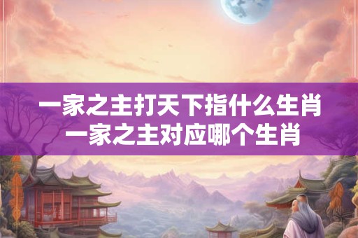 一家之主打天下指什么生肖 一家之主对应哪个生肖