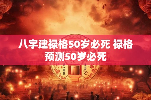 八字建禄格50岁必死 禄格预测50岁必死 八字建禄格50岁必死 禄格预测50岁必死