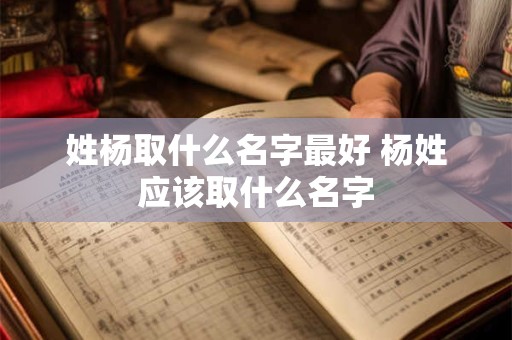姓杨取什么名字最好 杨姓应该取什么名字