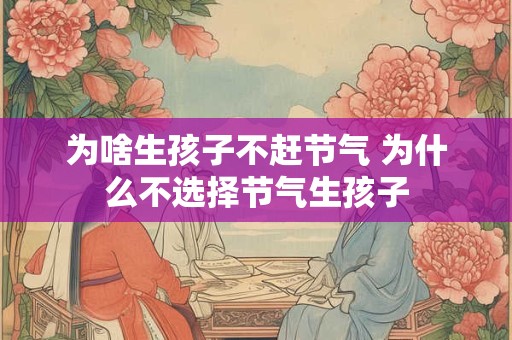 为啥生孩子不赶节气 为什么不选择节气生孩子 为啥生孩子不赶节气 为什么不选择节气生孩子