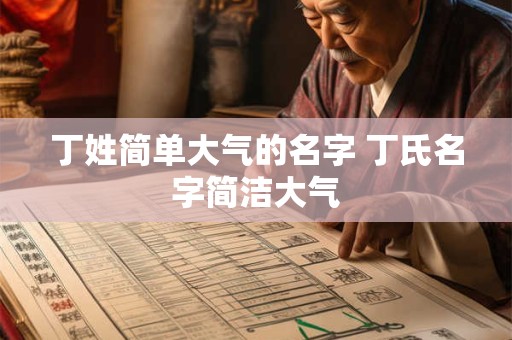 丁姓简单大气的名字 丁氏名字简洁大气 丁姓简单大气的名字 丁氏名字简洁大气