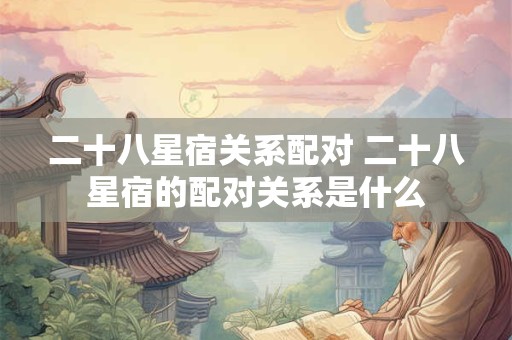 二十八星宿关系配对 二十八星宿的配对关系是什么