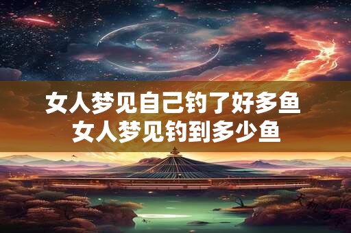 女人梦见自己钓了好多鱼 女人梦见钓到多少鱼