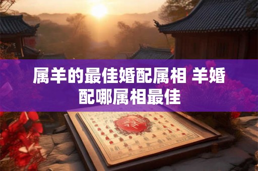 属羊的最佳婚配属相 羊婚配哪属相最佳