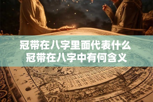 冠带在八字里面代表什么 冠带在八字中有何含义