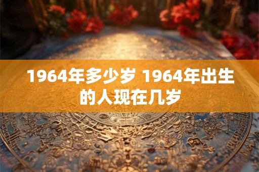 1964年多少岁 1964年出生的人现在几岁