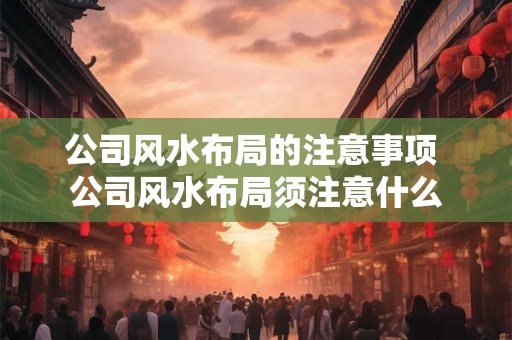 公司风水布局的注意事项 公司风水布局须注意什么 公司风水布局的注意事项 公司风水布局须注意什么