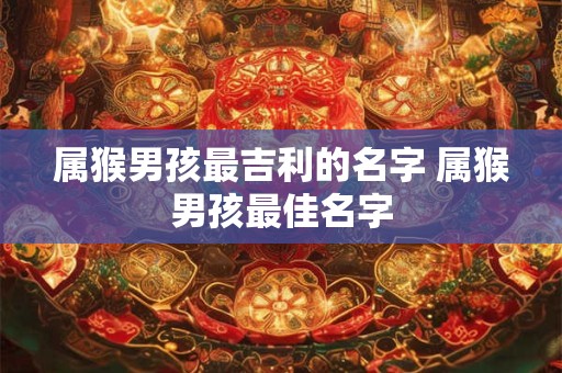 属猴男孩最吉利的名字 属猴男孩最佳名字
