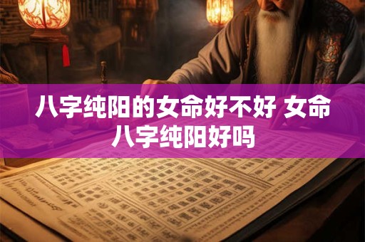 八字纯阳的女命好不好 女命八字纯阳好吗