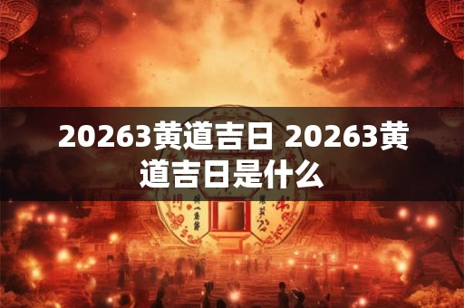 20263黄道吉日 20263黄道吉日是什么