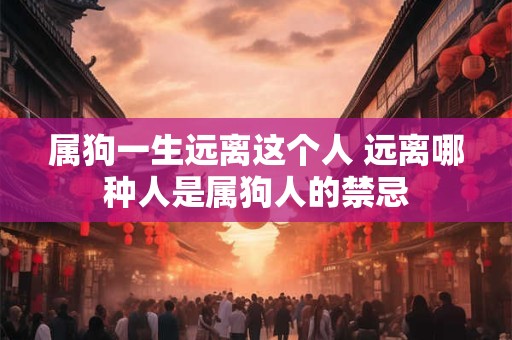 属狗一生远离这个人 远离哪种人是属狗人的禁忌