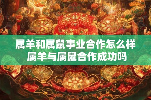 属羊和属鼠事业合作怎么样 属羊与属鼠合作成功吗