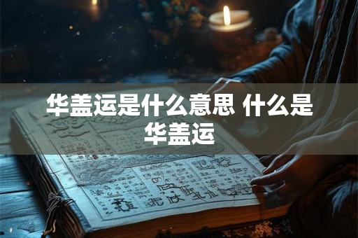 华盖运是什么意思 什么是华盖运 华盖运是什么意思 什么是华盖运