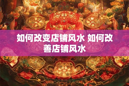 如何改变店铺风水 如何改善店铺风水 如何改变店铺风水 如何改善店铺风水