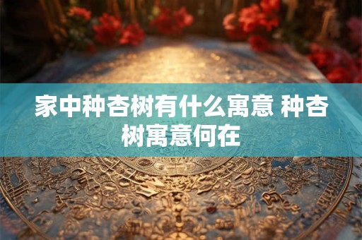 家中种杏树有什么寓意 种杏树寓意何在