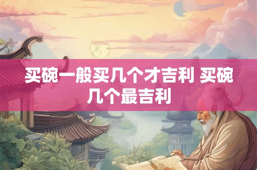 买碗一般买几个才吉利 买碗几个最吉利