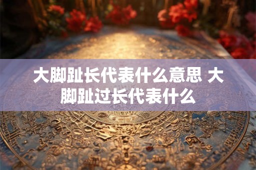 大脚趾长代表什么意思 大脚趾过长代表什么