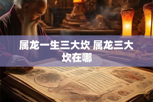 属龙一生三大坎 属龙三大坎在哪 属龙一生三大坎 属龙三大坎在哪