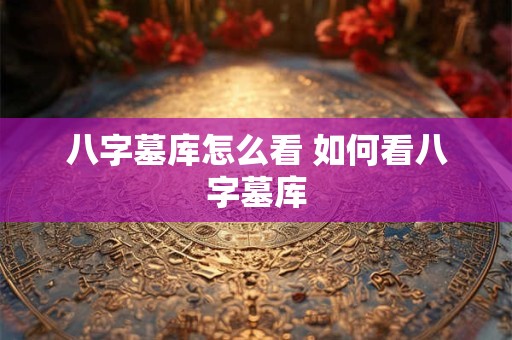 八字墓库怎么看 如何看八字墓库