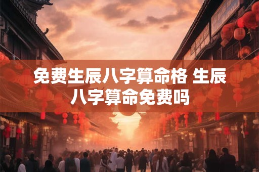 免费生辰八字算命格 生辰八字算命免费吗