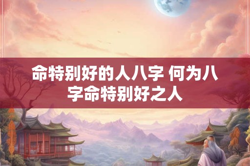 命特别好的人八字 何为八字命特别好之人