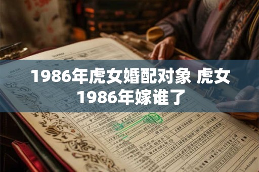 1986年虎女婚配对象 虎女1986年嫁谁了