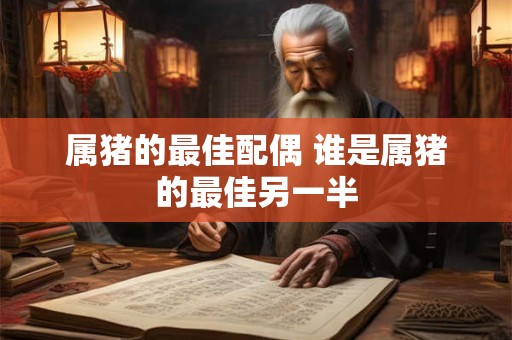 属猪的最佳配偶 谁是属猪的最佳另一半