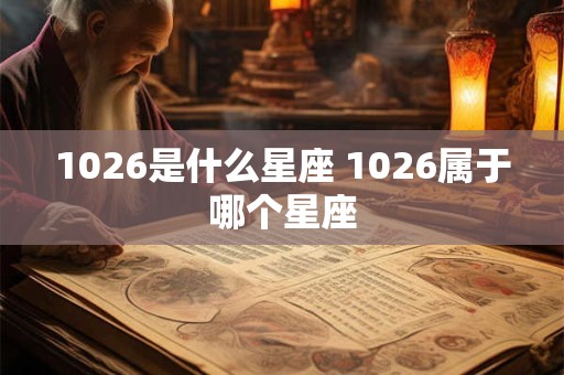 1026是什么星座 1026属于哪个星座 1026是什么星座 1026属于哪个星座