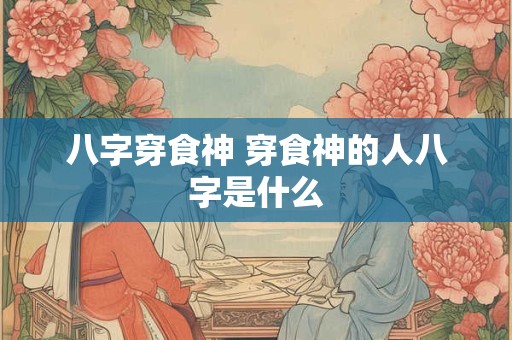 八字穿食神 穿食神的人八字是什么 八字穿食神 穿食神的人八字是什么