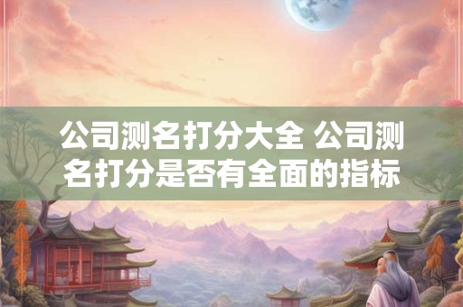公司测名打分大全 公司测名打分是否有全面的指标