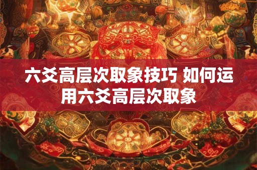 六爻高层次取象技巧 如何运用六爻高层次取象