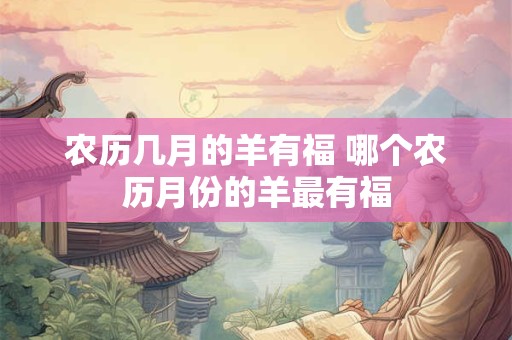 农历几月的羊有福 哪个农历月份的羊最有福