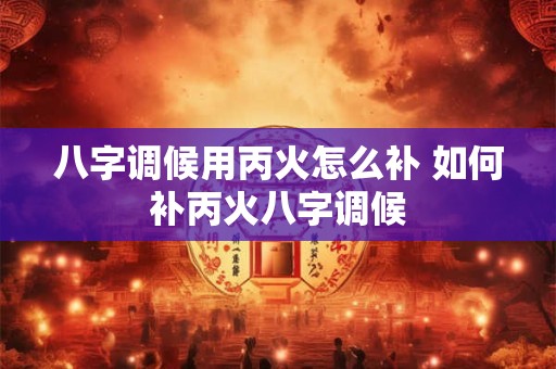 八字调候用丙火怎么补 如何补丙火八字调候