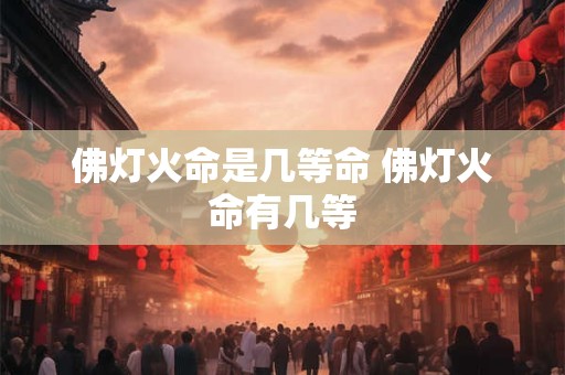 佛灯火命是几等命 佛灯火命有几等