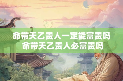 命带天乙贵人一定能富贵吗 命带天乙贵人必富贵吗