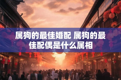 属狗的最佳婚配 属狗的最佳配偶是什么属相