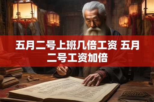 五月二号上班几倍工资 五月二号工资加倍