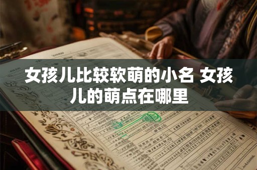 女孩儿比较软萌的小名 女孩儿的萌点在哪里