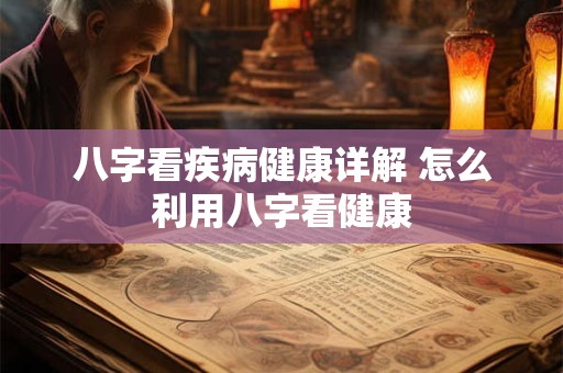 八字看疾病健康详解 怎么利用八字看健康 八字看疾病健康详解 怎么利用八字看健康