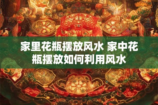 家里花瓶摆放风水 家中花瓶摆放如何利用风水 家里花瓶摆放风水 家中花瓶摆放如何利用风水