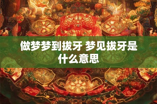 做梦梦到拔牙 梦见拔牙是什么意思 做梦梦到拔牙 梦见拔牙是什么意思