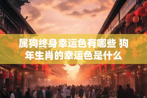 属狗终身幸运色有哪些 狗年生肖的幸运色是什么 属狗终身幸运色有哪些 狗年生肖的幸运色是什么